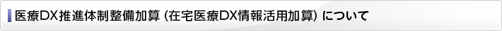 「医療DX推進体制整備加算（在宅医療DX情報活用加算）」について